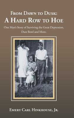 Read Online From Dawn to Dusk: A Hard Row to Hoe: One Man's Story of Surviving the Great Depression, Dust Bowl and More. - Emery Carl Jr Hinkhouse | ePub