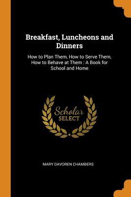 Full Download Breakfast, Luncheons and Dinners: How to Plan Them, How to Serve Them, How to Behave at Them: A Book for School and Home - Mary Davoren Chambers | PDF