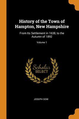 Read Online History of the Town of Hampton, New Hampshire: From Its Settlement in 1638, to the Autumn of 1892; Volume 1 - Joseph Dow file in PDF