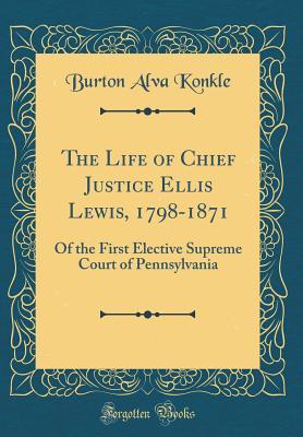 Read The Life of Chief Justice Ellis Lewis, 1798-1871: Of the First Elective Supreme Court of Pennsylvania (Classic Reprint) - Burton Alva Konkle file in ePub