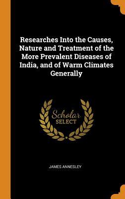Full Download Researches Into the Causes, Nature and Treatment of the More Prevalent Diseases of India, and of Warm Climates Generally - James Annesley | ePub