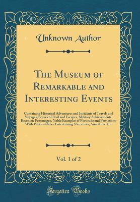 Full Download The Museum of Remarkable and Interesting Events, Vol. 1 of 2: Containing Historical Adventures and Incidents of Travels and Voyages, Scenes of Peril and Escapes, Military Achievements, Eccentric Personages, Noble Examples of Fortitude and Patriotism; With - Unknown file in PDF