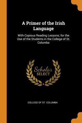 Read A Primer of the Irish Language: With Copious Reading Lessons; For the Use of the Students in the College of St. Columba - College of St Columba file in PDF