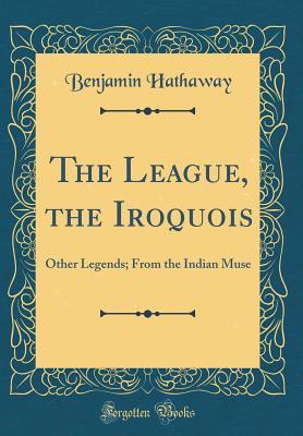Read Online The League, the Iroquois: Other Legends; From the Indian Muse (Classic Reprint) - Benjamin Hathaway | ePub