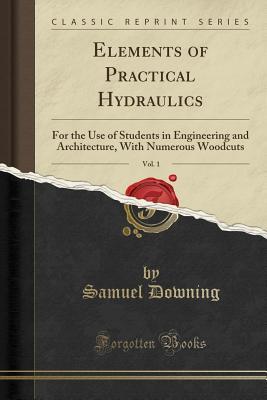 Full Download Elements of Practical Hydraulics, Vol. 1: For the Use of Students in Engineering and Architecture, with Numerous Woodcuts (Classic Reprint) - Samuel Downing | PDF