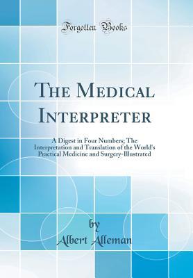 Read Online The Medical Interpreter: A Digest in Four Numbers; The Interpretation and Translation of the World's Practical Medicine and Surgery-Illustrated (Classic Reprint) - Albert Alleman file in PDF