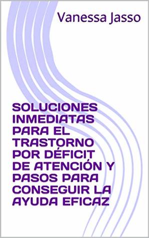 Full Download SOLUCIONES INMEDIATAS PARA EL TRASTORNO POR DÉFICIT DE ATENCIÓN Y PASOS PARA CONSEGUIR LA AYUDA EFICAZ - Vanessa Jasso | PDF