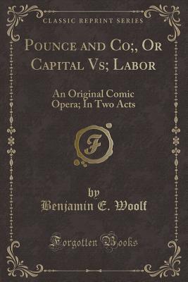 Full Download Pounce and Co;, or Capital Vs; Labor: An Original Comic Opera; In Two Acts (Classic Reprint) - Benjamin E. Woolf file in ePub
