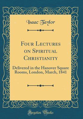 Download Four Lectures on Spiritual Christianity: Delivered in the Hanover Square Rooms, London, March, 1841 (Classic Reprint) - Isaac Taylor file in PDF