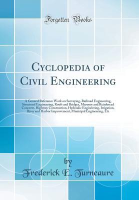 Read Cyclopedia of Civil Engineering: A General Reference Work on Surveying, Railroad Engineering, Structural Engineering, Roofs and Bridges, Masonry and Reinforced Concrete, Highway Construction, Hydraulic Engineering, Irrigation, River and Harbor Improvement - Frederick E Turneaure file in ePub