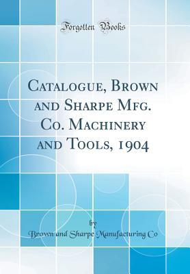 Read Online Catalogue, Brown and Sharpe Mfg. Co. Machinery and Tools, 1904 (Classic Reprint) - Brown and Sharpe Manufacturing Co file in ePub