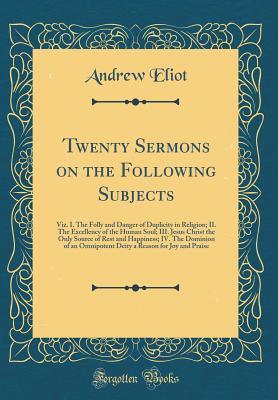 Full Download Twenty Sermons on the Following Subjects: Viz. I. the Folly and Danger of Duplicity in Religion; II. the Excellency of the Human Soul; III. Jesus Christ the Only Source of Rest and Happiness; IV. the Dominion of an Omnipotent Deity a Reason for Joy and PR - Andrew Eliot file in PDF