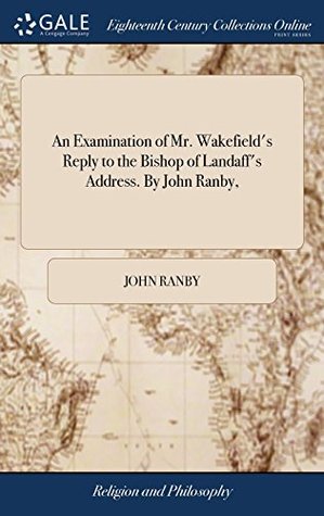 Full Download An Examination of Mr. Wakefield's Reply to the Bishop of Landaff's Address. by John Ranby - John Ranby file in PDF