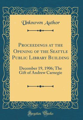 Read Online Proceedings at the Opening of the Seattle Public Library Building: December 19, 1906; The Gift of Andrew Carnegie (Classic Reprint) - Unknown | ePub