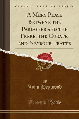 Download A Mery Playe Betwene the Pardoner and the Frere, the Curate, and Neybour Pratte (Classic Reprint) - John Heywood file in PDF