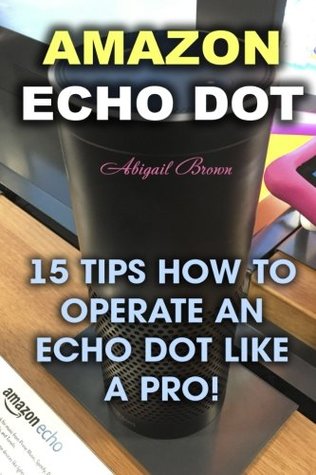 Read Online Amazon Echo Dot: 15 Tips How to Operate an Echo Dot Like a Pro! - Abigail Brown | ePub