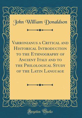 Read Varronianus a Critical and Historical Introduction to the Ethnography of Ancient Italy and to the Philological Study of the Latin Language (Classic Reprint) - John William Donaldson | PDF
