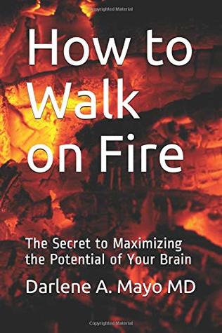Full Download How to Walk on Fire: The Secret to Maximizing the Potential of Your Brain - Darlene A. Mayo MD | PDF
