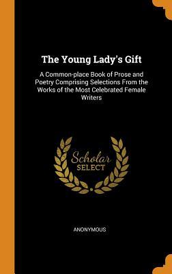 Read Online The Young Lady's Gift: A Common-Place Book of Prose and Poetry Comprising Selections from the Works of the Most Celebrated Female Writers - Anonymous file in ePub