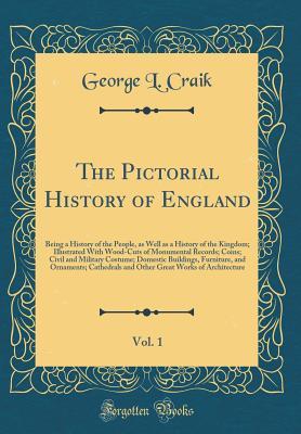 Read The Pictorial History of England, Vol. 1: Being a History of the People, as Well as a History of the Kingdom; Illustrated with Wood-Cuts of Monumental Records; Coins; Civil and Military Costume; Domestic Buildings, Furniture, and Ornaments; Cathedrals and - George Lillie Craik | PDF