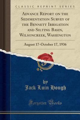Full Download Advance Report on the Sedimentation Survey of the Bennett Irrigation and Silting Basin, Wilsoncreek, Washington: August 17-October 17, 1936 (Classic Reprint) - Jack Luin Hough file in PDF
