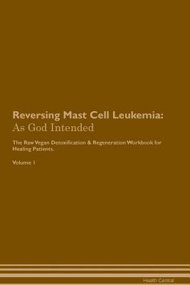 Full Download Reversing Mast Cell Leukemia: As God Intended The Raw Vegan Plant-Based Detoxification & Regeneration Workbook for Healing Patients. Volume 1 - Health Central | PDF