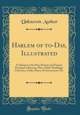Read Harlem of To-Day, Illustrated: A Glimpse at Its Past, Present and Future; Prominent Business Men, Public Buildings, Churches, Clubs, Places of Amusement, Etc (Classic Reprint) - Unknown file in PDF