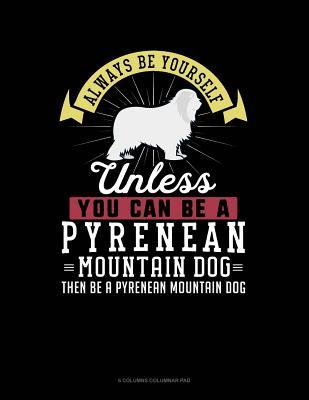 Read Always Be Yourself Unless You Can Be a Pyrenean Mountain Dog Then Be a Pyrenean Mountain Dog: 6 Columns Columnar Pad -  | PDF