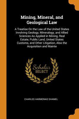 Full Download Mining, Mineral, and Geological Law: A Treatise on the Law of the United States Involving Geology, Mineralogy, and Allied Sciences as Applied in Mining, Real Estate, Public Land, United States Customs, and Other Litigation, Also the Acquisition and Mainte - Charles Harmonas Shamel file in ePub