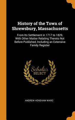 Read Online History of the Town of Shrewsbury, Massachusetts: From Its Settlement in 1717 to 1829, with Other Matter Relating Thereto Not Before Published, Including an Extensive Family Register - Andrew Henshaw Ward | ePub