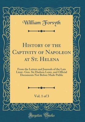 Full Download History of the Captivity of Napoleon at St. Helena, Vol. 1 of 3: From the Letters and Journals of the Late Lieut.-Gen. Sir Hudson Lowe, and Official Documents Not Before Made Public (Classic Reprint) - William Forsyth file in ePub