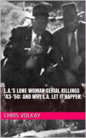 Read Online L.A.'s LONE WOMAN SERIAL KILLINGS '43-'50: AND WHY THEY LET IT HAPPEN. - Chris Volkay | PDF