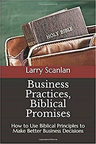 Download Business Practices, Biblical Promises: How to Use Biblical Principles to Make Better Business Decisions - Larry Scanlan file in PDF