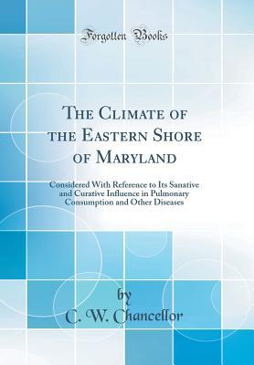 Read Online The Climate of the Eastern Shore of Maryland: Considered with Reference to Its Sanative and Curative Influence in Pulmonary Consumption and Other Diseases (Classic Reprint) - C W Chancellor file in ePub