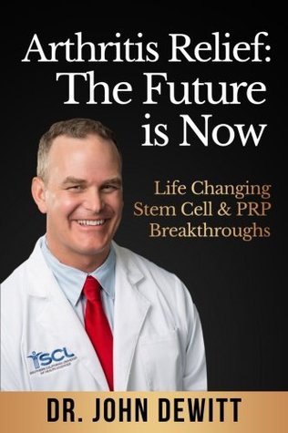 Full Download Arthritis Relief: The Future is Now: Life-Changing Stem Cell & PRP Breakthroughs! - Dr. John DeWitt | PDF