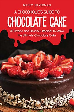 Read Online A Chocoholic's Guide to Chocolate Cake: 30 Diverse and Delicious Recipes to Make the Ultimate Chocolate Cake - Nancy Silverman | PDF