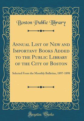 Read Annual List of New and Important Books Added to the Public Library of the City of Boston: Selected from the Monthly Bulletins, 1897-1898 (Classic Reprint) - Boston Public Library file in PDF