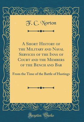 Read A Short History of the Military and Naval Services of the Inns of Court and the Members of the Bench and Bar: From the Time of the Battle of Hastings (Classic Reprint) - F C Norton | PDF