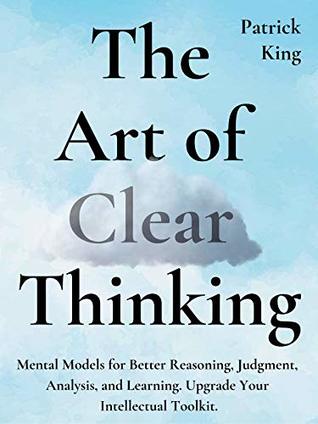 Read Online The Art of Clear Thinking: Mental Models for Better Reasoning, Judgment, Analysis, and Learning. Upgrade Your Intellectual Toolkit. - Patrick King file in PDF