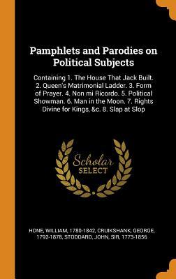 Full Download Pamphlets and Parodies on Political Subjects: Containing 1. the House That Jack Built. 2. Queen's Matrimonial Ladder. 3. Form of Prayer. 4. Non Mi Ricordo. 5. Political Showman. 6. Man in the Moon. 7. Rights Divine for Kings, &c. 8. Slap at Slop - William Hone | ePub