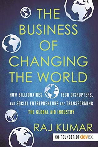 Read The Business of Changing the World: How Billionaires, Tech Disrupters, and Social Entrepreneurs Are Transforming the Global Aid Industry - Raj Kumar file in ePub