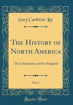 Read Online The History of North America, Vol. 5: The Colonization of New England (Classic Reprint) - Guy Carleton Lee | ePub
