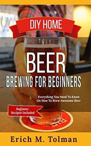 Full Download DIY Home Beer Brewing For Beginners: Everything You Need To Know On How To Brew Awesome Beer (Beginner Recipes Included) - Erich M. Tolman file in ePub