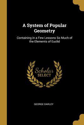 Read A System of Popular Geometry: Containing in a Few Lessons So Much of the Elements of Euclid - George Darley | PDF