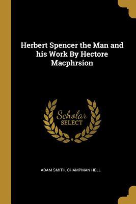 Read Online Herbert Spencer the Man and His Work by Hectore Macphrsion - Adam Smith file in PDF