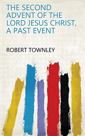 Read Online The Second Advent of the Lord Jesus Christ, a Past Event - Robert Townley | PDF
