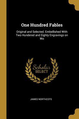 Read One Hundred Fables: Original and Selected. Embellished with Two Hundered and Eighty Engravings on Wo - James Northcote file in PDF