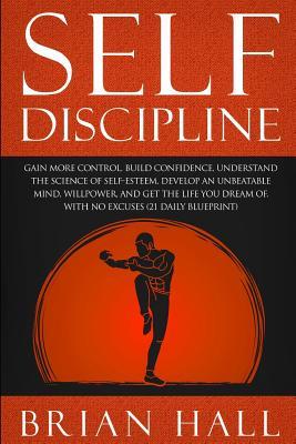 Download Self-Discipline: Gain More Control, Build Confidence, Understand the Science of Self-Esteem. Develop an Unbeatable Mind, Willpower, and Get the Life You Dream Of. with No Excuses (21-Daily Blueprint) - Brian Hall | PDF