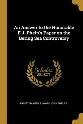 Read An Answer to the Honorable E.J. Phelp's Paper on the Bering Sea Controversy - Edward John Phelps Robert Rayner file in ePub