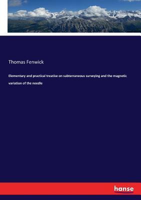 Download Elementary and Practical Treatise on Subterraneous Surveying and the Magnetic Variation of the Needle - Thomas Fenwick | ePub